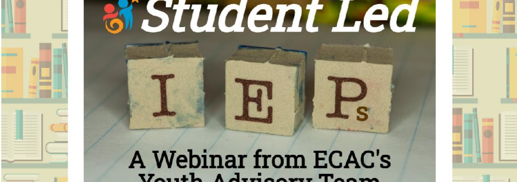Image of three letter blocks that spell out IEPs with text that reads Student Led and A Webinar from ECAC's Youth Advisory Team